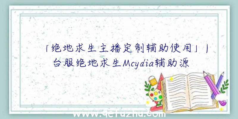 「绝地求生主播定制辅助使用」|台服绝地求生Mcydia辅助源